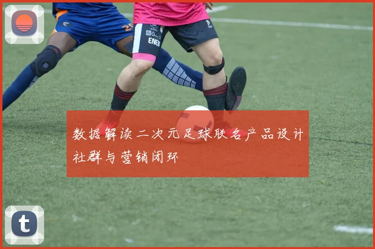 数据解读二次元足球联名产品设计社群与营销闭环