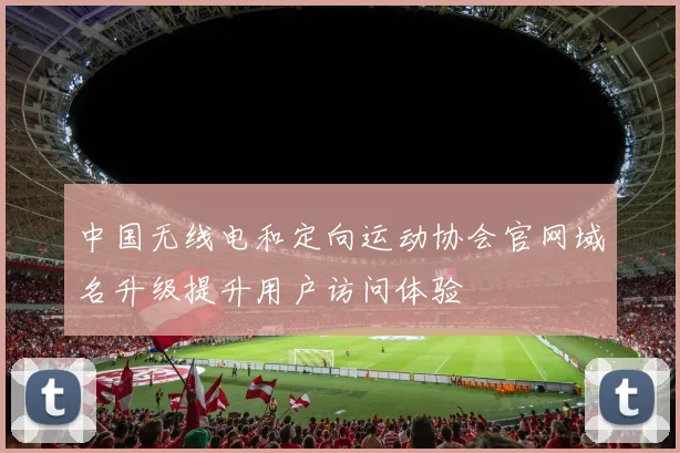 中国无线电和定向运动协会官网域名升级提升用户访问体验